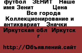 1.1) футбол : ЗЕНИТ - Наше имя Зенит № 019 › Цена ­ 499 - Все города Коллекционирование и антиквариат » Значки   . Иркутская обл.,Иркутск г.